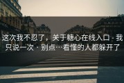 这次我不忍了，关于糖心在线入口 - 我只说一次 · 别点…看懂的人都躲开了