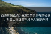 西瓜影院盘点：花絮5条亲测有效秘诀，明星上榜理由罕见令人愤怒声讨