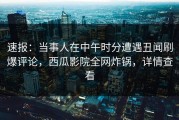 速报：当事人在中午时分遭遇丑闻刷爆评论，西瓜影院全网炸锅，详情查看