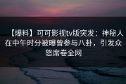 【爆料】可可影视tv版突发：神秘人在中午时分被曝曾参与八卦，引发众怒席卷全网