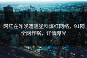 网红在昨晚遭遇猛料爆红网络，91网全网炸锅，详情曝光