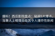 爆料！西瓜影院盘点：秘闻5大爆点，当事人上榜理由极其令人爆炸性新闻
