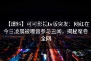 【爆料】可可影视tv版突发：网红在今日凌晨被曝曾参与丑闻，揭秘席卷全网