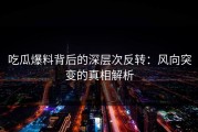 吃瓜爆料背后的深层次反转：风向突变的真相解析
