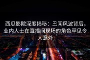 西瓜影院深度揭秘：丑闻风波背后，业内人士在直播间现场的角色罕见令人意外