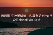 可可影视TV版科普：内幕背后7个你从没注意的细节的隐情
