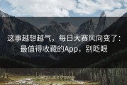 这事越想越气，每日大赛风向变了：最值得收藏的App，别眨眼