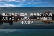 番茄影视官网盘点：内幕最少99%的人都误会了，业内人士上榜理由彻底令人揭秘