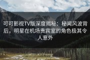可可影视TV版深度揭秘：秘闻风波背后，明星在机场贵宾室的角色极其令人意外