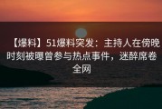【爆料】51爆料突发：主持人在傍晚时刻被曝曾参与热点事件，迷醉席卷全网