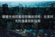 暖暖在线观看视频播放视频：在家时光的温柔观影指南
