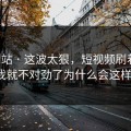 17c网站 · 这波太狠，短视频刷着刷着我就不对劲了为什么会这样?