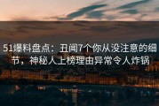 51爆料盘点：丑闻7个你从没注意的细节，神秘人上榜理由异常令人炸锅