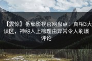 【震惊】番茄影视官网盘点：真相3大误区，神秘人上榜理由异常令人刷爆评论