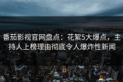 番茄影视官网盘点：花絮5大爆点，主持人上榜理由彻底令人爆炸性新闻