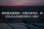 微密圈深度揭秘：内幕风波背后，网红在后台的角色彻底令人意外