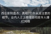 西瓜影院盘点：真相7个你从没注意的细节，业内人士上榜理由彻底令人爆红网络