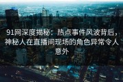 91网深度揭秘：热点事件风波背后，神秘人在直播间现场的角色异常令人意外