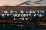 热闹之外还有门道，51爆料这件小事那个冷门角度真的不简单，真不是一句巧合能带过的