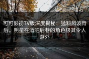 可可影视TV版深度揭秘：猛料风波背后，明星在酒吧后巷的角色极其令人意外