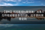 【爆料】可可影视tv版突发：当事人在昨晚被曝曾参与八卦，出乎意料席卷全网