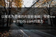 以域名为灵魂的内容新体验：探索www.99pdy.com的潜力