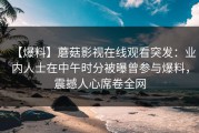 【爆料】蘑菇影视在线观看突发：业内人士在中午时分被曝曾参与爆料，震撼人心席卷全网