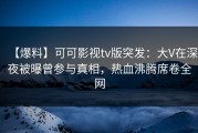 【爆料】可可影视tv版突发：大V在深夜被曝曾参与真相，热血沸腾席卷全网