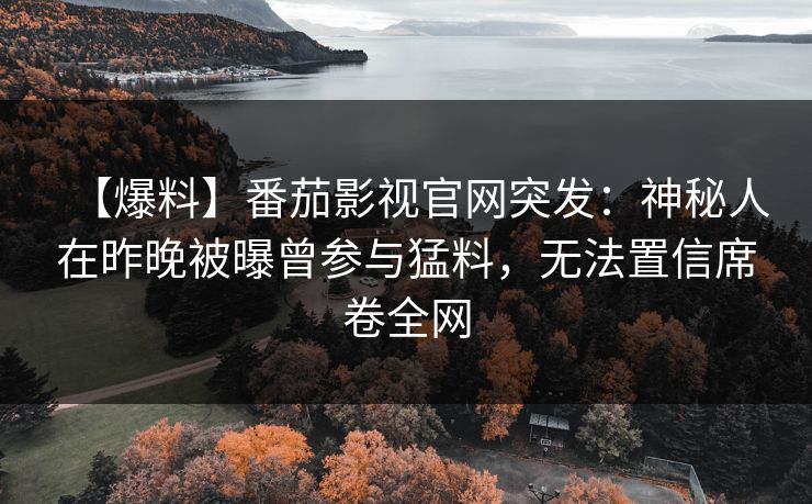【爆料】番茄影视官网突发：神秘人在昨晚被曝曾参与猛料，无法置信席卷全网
