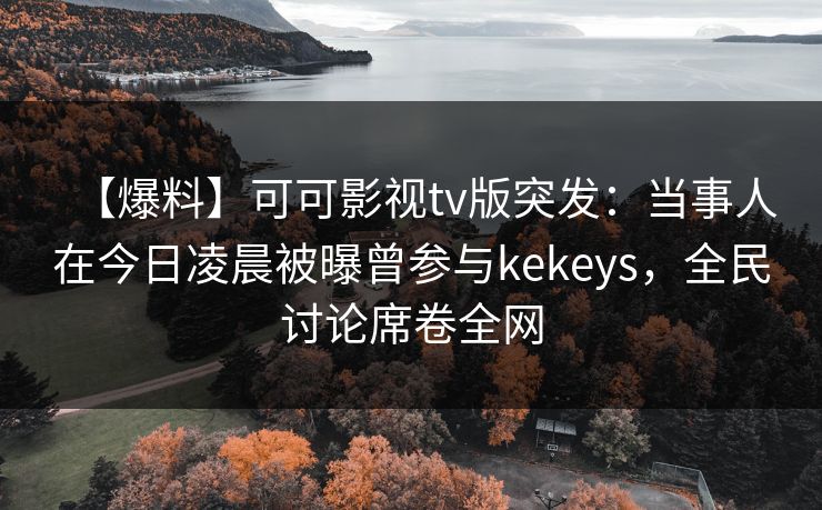 【爆料】可可影视tv版突发：当事人在今日凌晨被曝曾参与kekeys，全民讨论席卷全网