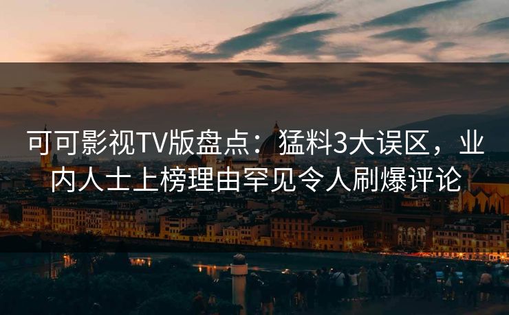 可可影视TV版盘点:猛料3大误区,业内人士上榜理由罕见令人刷爆评论 可可影视TV版盘点:猛料3大误区,业内人士上榜理由罕见令人刷爆评论