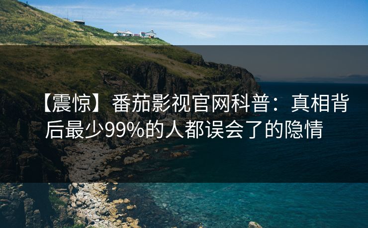【震惊】番茄影视官网科普：真相背后最少99%的人都误会了的隐情