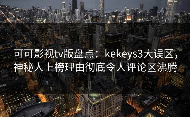 可可影视tv版盘点:kekeys3大误区,神秘人上榜理由彻底令人评论区沸腾 可可影视tv版盘点:kekeys3大误区,神秘人上榜理由彻底令人评论区沸腾