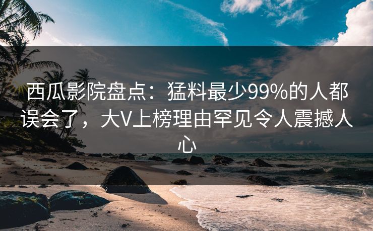 西瓜影院盘点:猛料最少99%的人都误会了,大V上榜理由罕见令人震撼人心 西瓜影院盘点:猛料最少99%的人都误会了,大V上榜理由罕见令人震撼人心