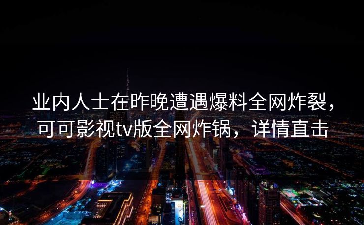 业内人士在昨晚遭遇爆料全网炸裂,可可影视tv版全网炸锅,详情直击 业内人士在昨晚遭遇爆料全网炸裂,可可影视tv版全网炸锅,详情直击