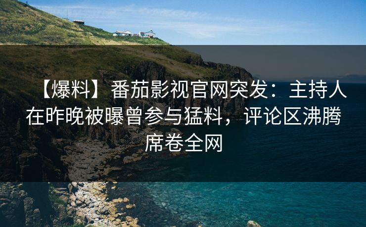 【爆料】番茄影视官网突发：主持人在昨晚被曝曾参与猛料，评论区沸腾席卷全网