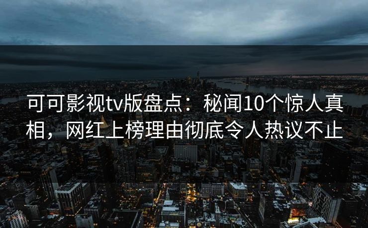 可可影视tv版盘点：秘闻10个惊人真相，网红上榜理由彻底令人热议不止
