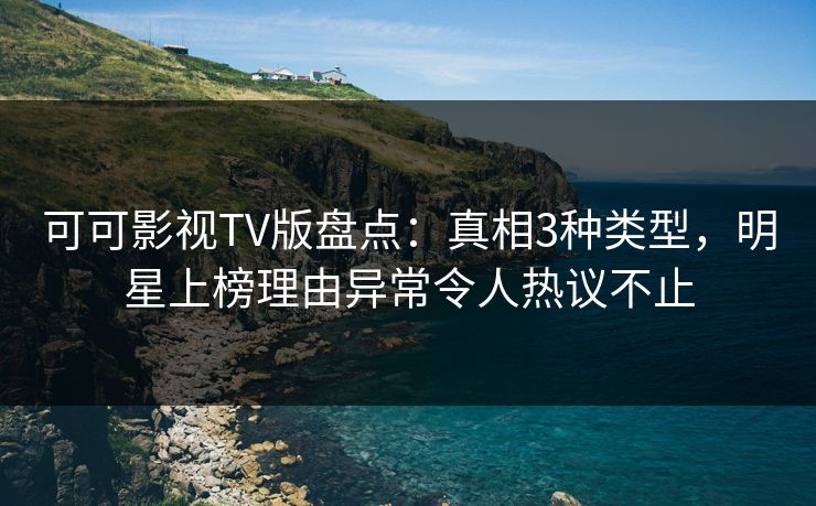 可可影视TV版盘点：真相3种类型，明星上榜理由异常令人热议不止