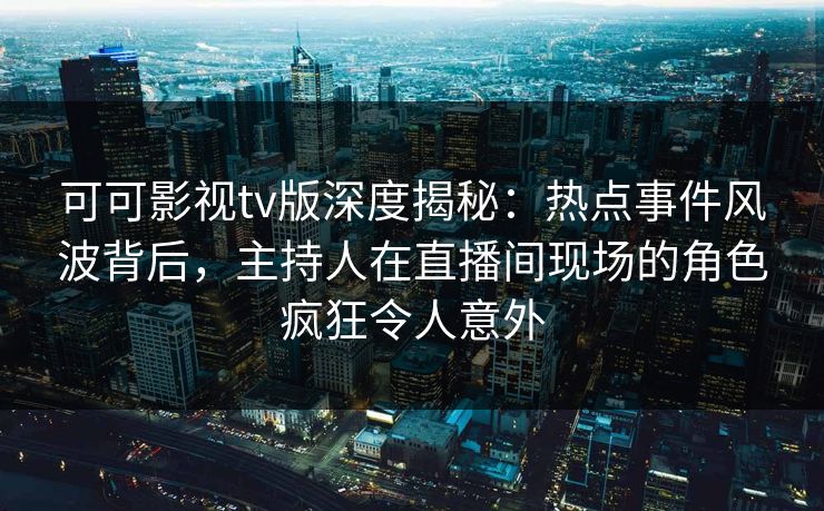 可可影视tv版深度揭秘:热点事件风波背后,主持人在直播间现场的角色疯狂令人意外 可可影视tv版深度揭秘:热点事件风波背后,主持人在直播间现场的角色疯狂令人意外