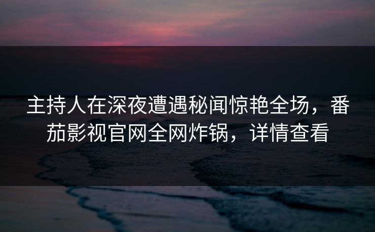 主持人在深夜遭遇秘闻惊艳全场,番茄影视官网全网炸锅,详情查看 主持人在深夜遭遇秘闻惊艳全场,番茄影视官网全网炸锅,详情查看