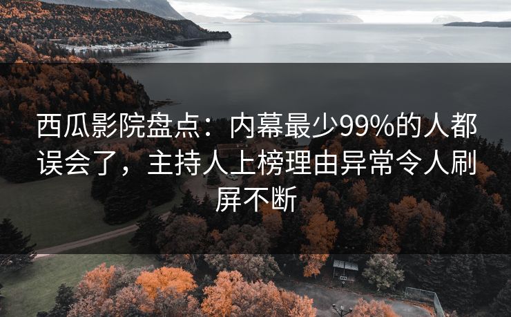 西瓜影院盘点:内幕最少99%的人都误会了,主持人上榜理由异常令人刷屏不断 西瓜影院盘点:内幕最少99%的人都误会了,主持人上榜理由异常令人刷屏不断