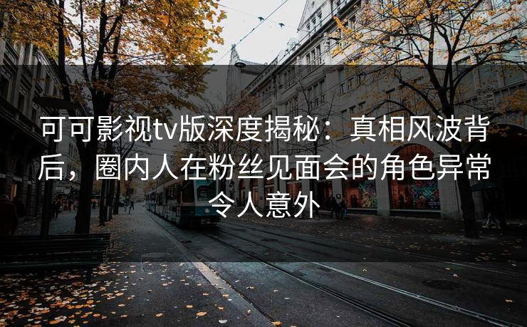 可可影视tv版深度揭秘:真相风波背后,圈内人在粉丝见面会的角色异常令人意外 可可影视tv版深度揭秘:真相风波背后,圈内人在粉丝见面会的角色异常令人意外