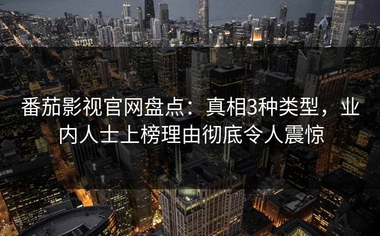番茄影视官网盘点:真相3种类型,业内人士上榜理由彻底令人震惊 番茄影视官网盘点:真相3种类型,业内人士上榜理由彻底令人震惊