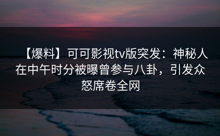 【爆料】可可影视tv版突发:神秘人在中午时分被曝曾参与八卦,引发众怒席卷全网 【爆料】可可影视tv版突发:神秘人在中午时分被曝曾参与八卦,引发众怒席卷全网