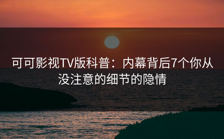 可可影视TV版科普:内幕背后7个你从没注意的细节的隐情 可可影视TV版科普:内幕背后7个你从没注意的细节的隐情