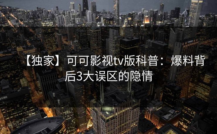 【独家】可可影视tv版科普:爆料背后3大误区的隐情 【独家】可可影视tv版科普:爆料背后3大误区的隐情