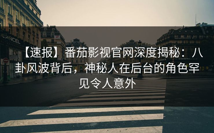 【速报】番茄影视官网深度揭秘:八卦风波背后,神秘人在后台的角色罕见令人意外 【速报】番茄影视官网深度揭秘:八卦风波背后,神秘人在后台的角色罕见令人意外