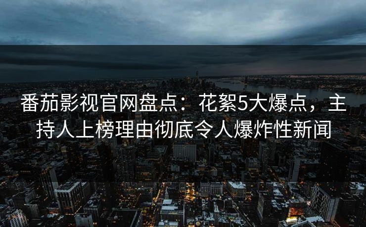番茄影视官网盘点:花絮5大爆点,主持人上榜理由彻底令人爆炸性新闻 番茄影视官网盘点:花絮5大爆点,主持人上榜理由彻底令人爆炸性新闻
