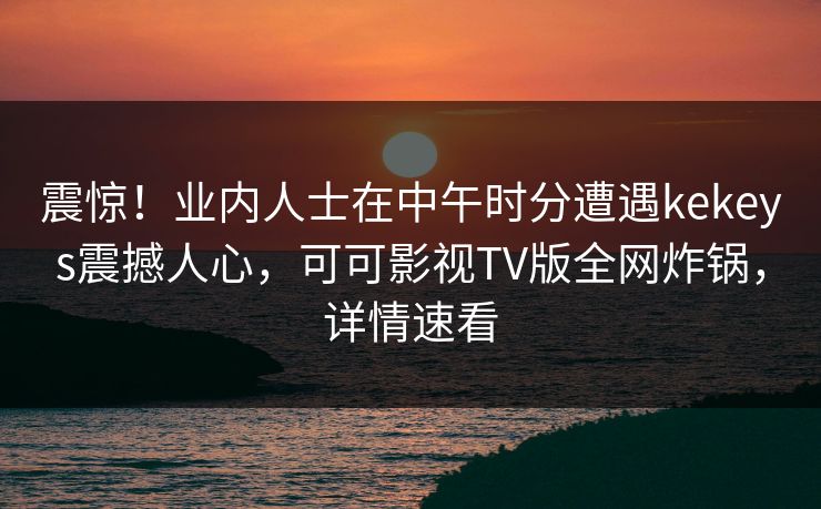 震惊!业内人士在中午时分遭遇kekeys震撼人心,可可影视TV版全网炸锅,详情速看 震惊!业内人士在中午时分遭遇kekeys震撼人心,可可影视TV版全网炸锅,详情速看