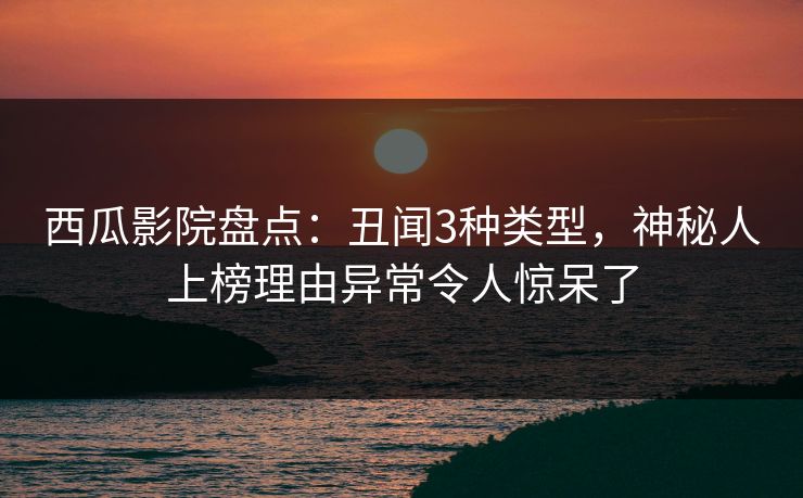 西瓜影院盘点:丑闻3种类型,神秘人上榜理由异常令人惊呆了 西瓜影院盘点:丑闻3种类型,神秘人上榜理由异常令人惊呆了